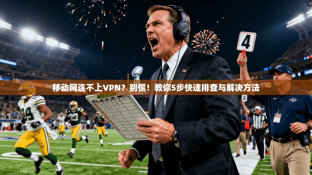 移动网连不上VPN?别慌!教你5步快速排查与解决方法