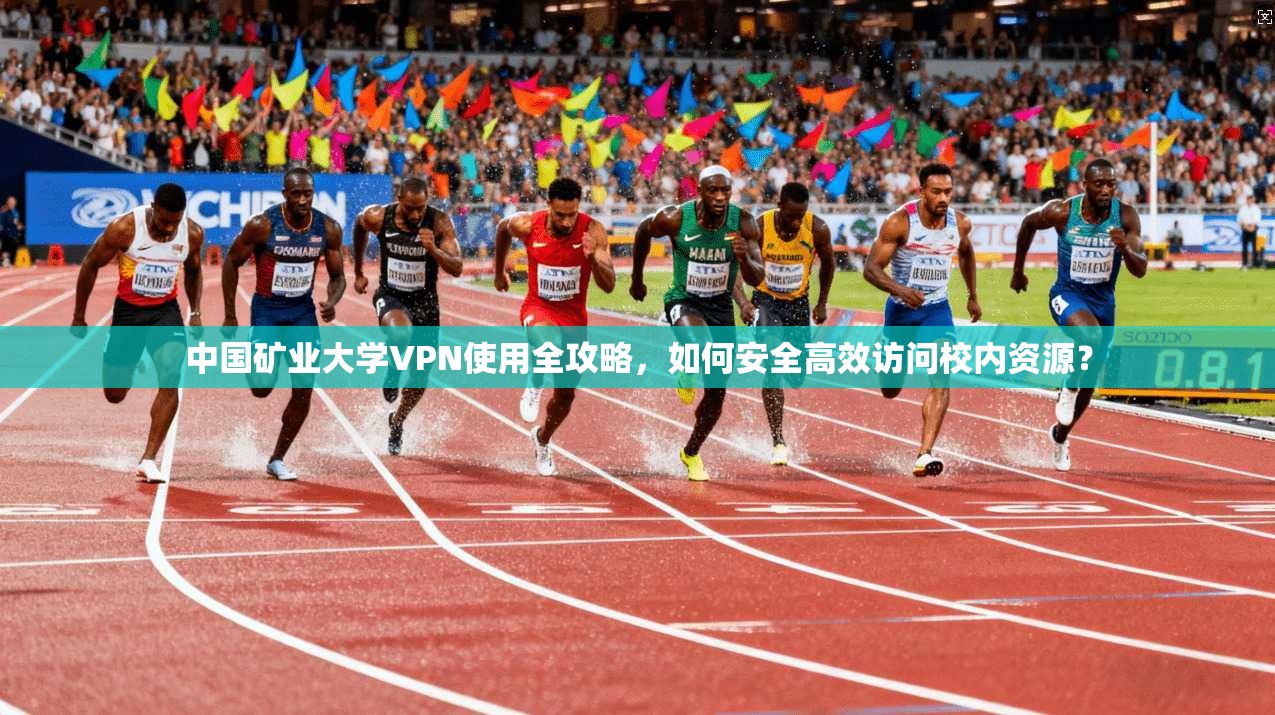 中国矿业大学VPN使用全攻略,如何安全高效访问校内资源?