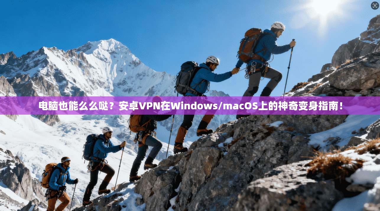 电脑也能么么哒?安卓VPN在Windows/macOS上的神奇变身指南!