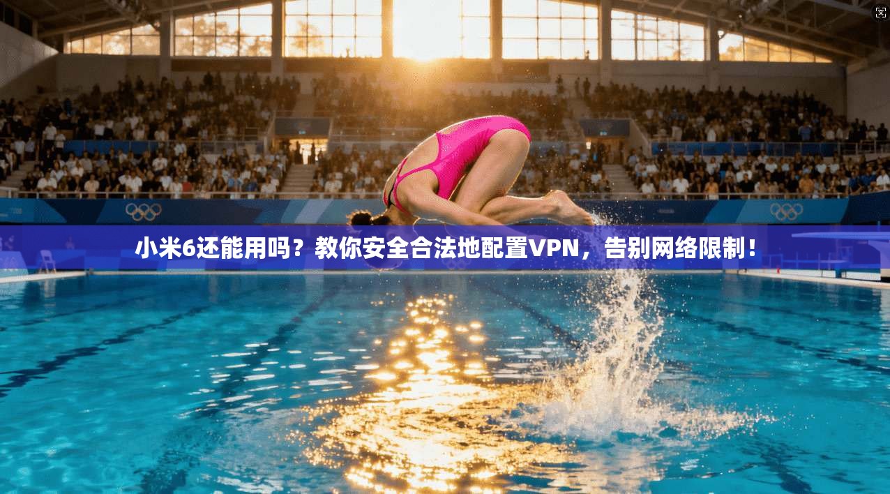 小米6还能用吗?教你安全合法地配置VPN,告别网络限制!
