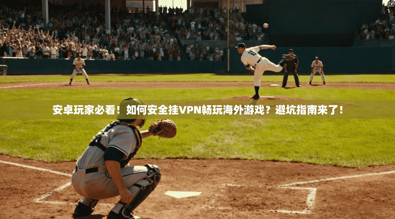 安卓玩家必看！如何安全挂VPN畅玩海外游戏？避坑指南来了！