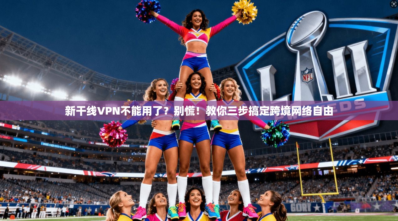 新干线VPN不能用了？别慌！教你三步搞定跨境网络自由