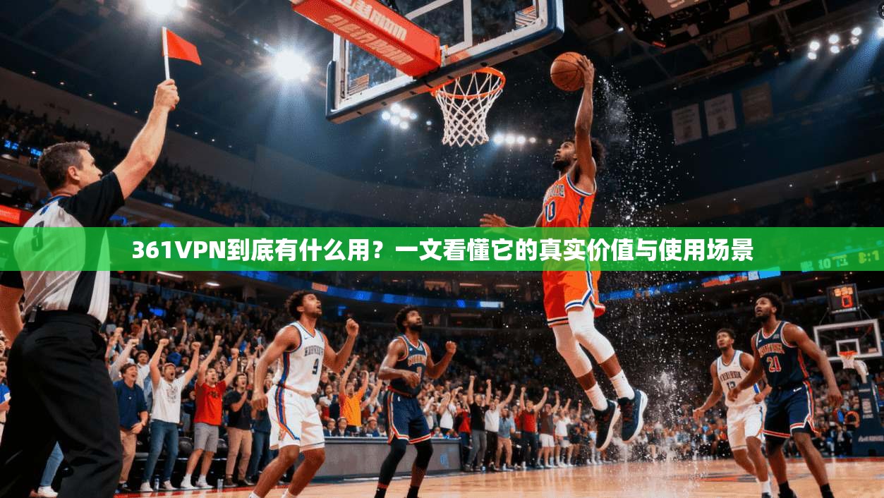 361VPN到底有什么用？一文看懂它的真实价值与使用场景