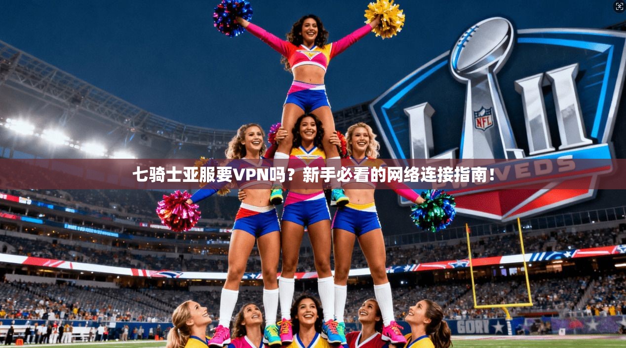 七骑士亚服要VPN吗？新手必看的网络连接指南！