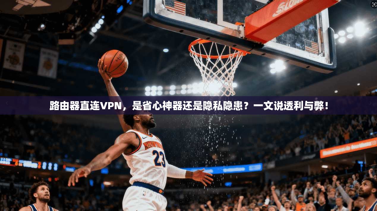 路由器直连VPN,是省心神器还是隐私隐患?一文说透利与弊!