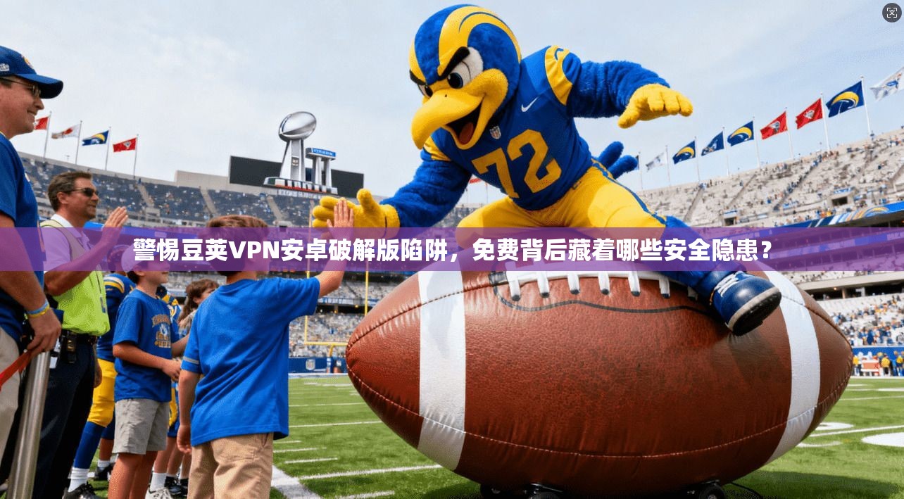 警惕豆荚VPN安卓破解版陷阱,免费背后藏着哪些安全隐患?