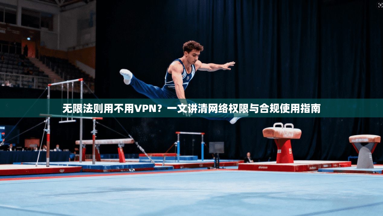 无限法则用不用VPN？一文讲清网络权限与合规使用指南