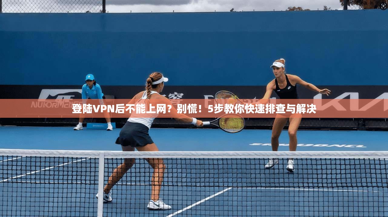 登陆VPN后不能上网?别慌!5步教你快速排查与解决