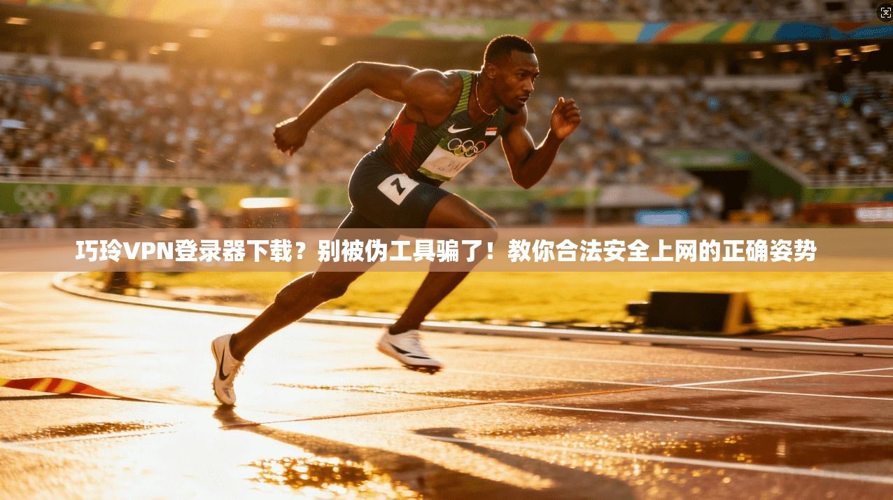 巧玲VPN登录器下载?别被伪工具骗了!教你合法安全上网的正确姿势