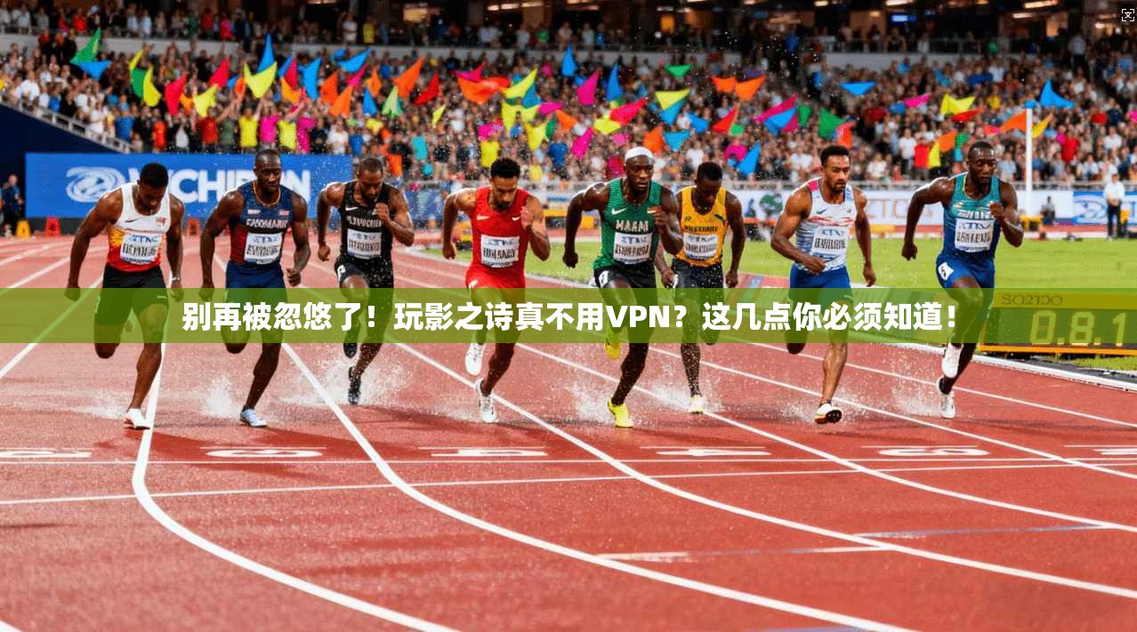 别再被忽悠了!玩影之诗真不用VPN?这几点你必须知道!