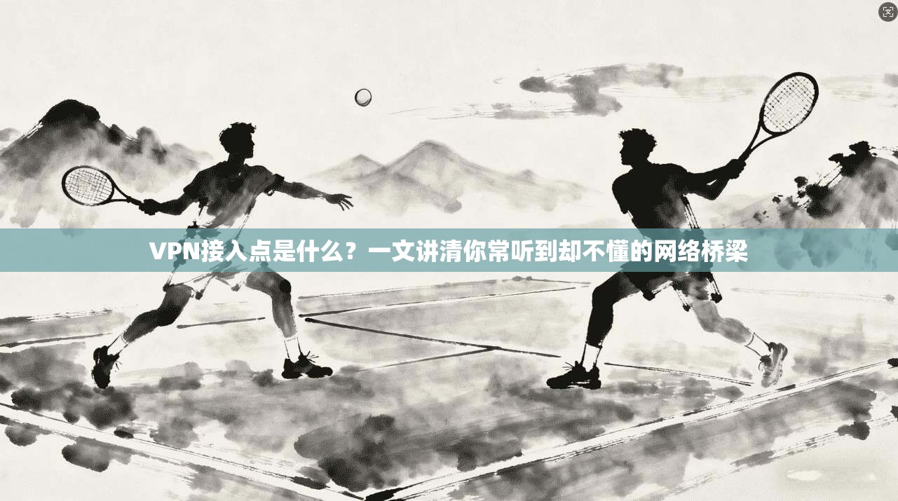 VPN接入点是什么?一文讲清你常听到却不懂的网络桥梁