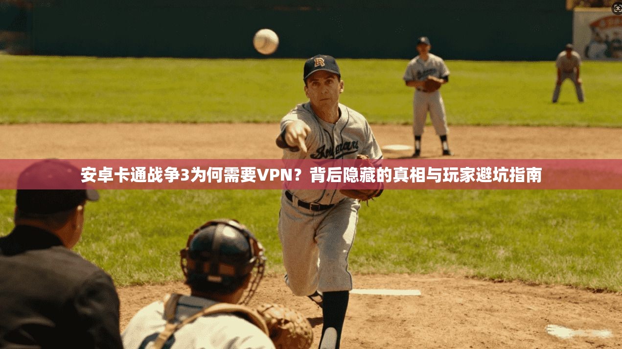 安卓卡通战争3为何需要VPN？背后隐藏的真相与玩家避坑指南
