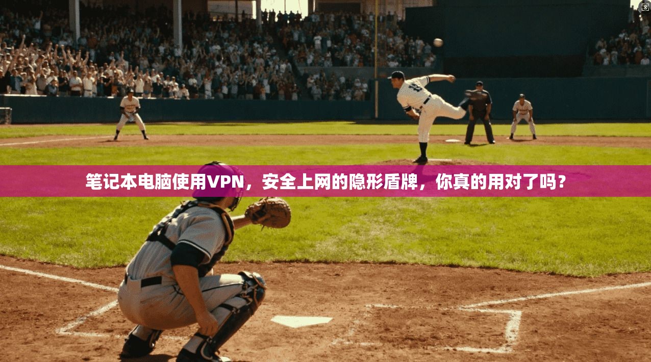 笔记本电脑使用VPN，安全上网的隐形盾牌，你真的用对了吗？