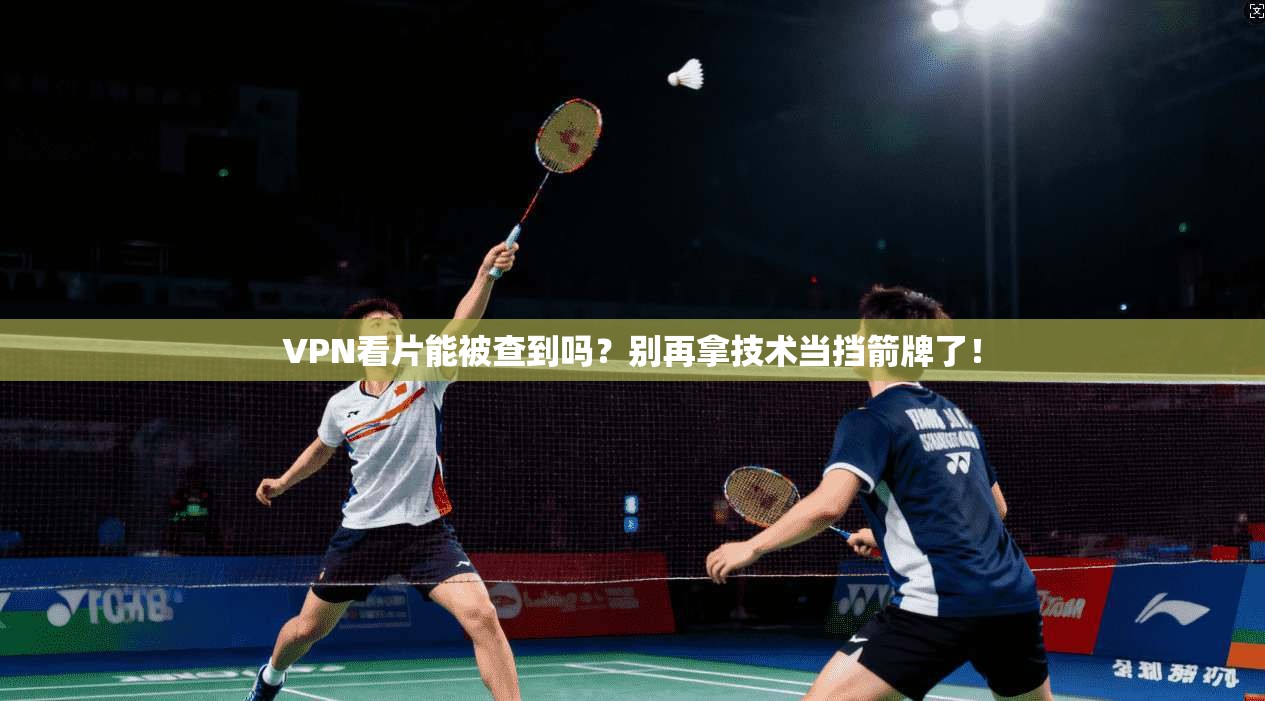 VPN看片能被查到吗?别再拿技术当挡箭牌了!