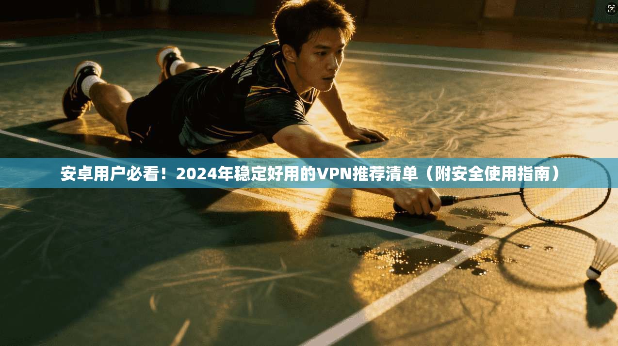安卓用户必看!2024年稳定好用的VPN推荐清单(附安全使用指南)