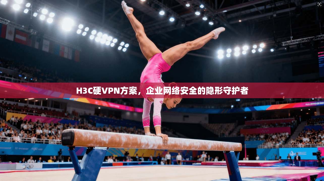 H3C硬VPN方案,企业网络安全的隐形守护者