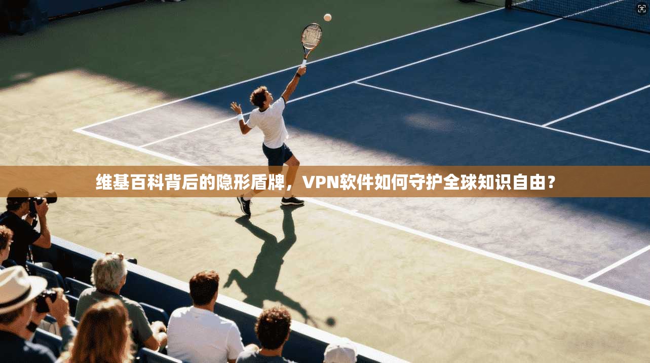 维基百科背后的隐形盾牌，VPN软件如何守护全球知识自由？
