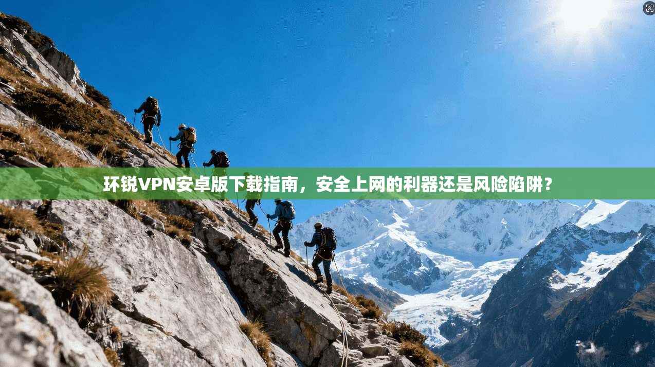 环锐VPN安卓版下载指南,安全上网的利器还是风险陷阱?