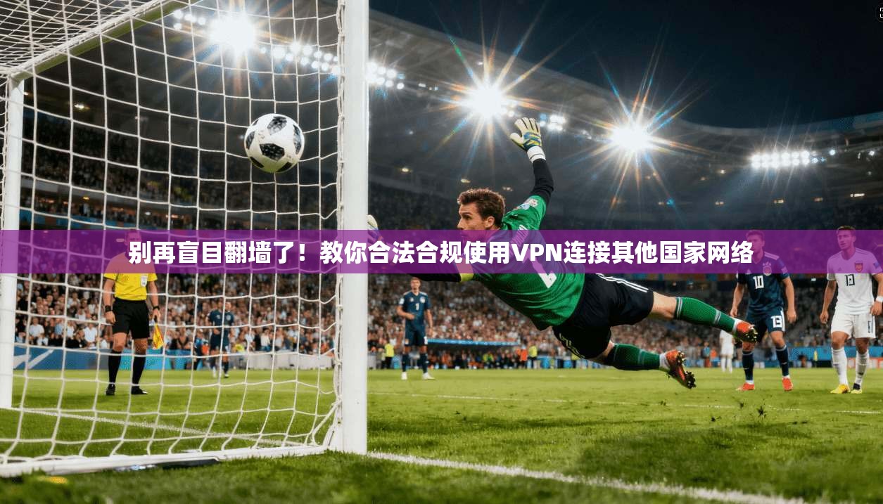 别再盲目翻墙了!教你合法合规使用VPN连接其他国家网络