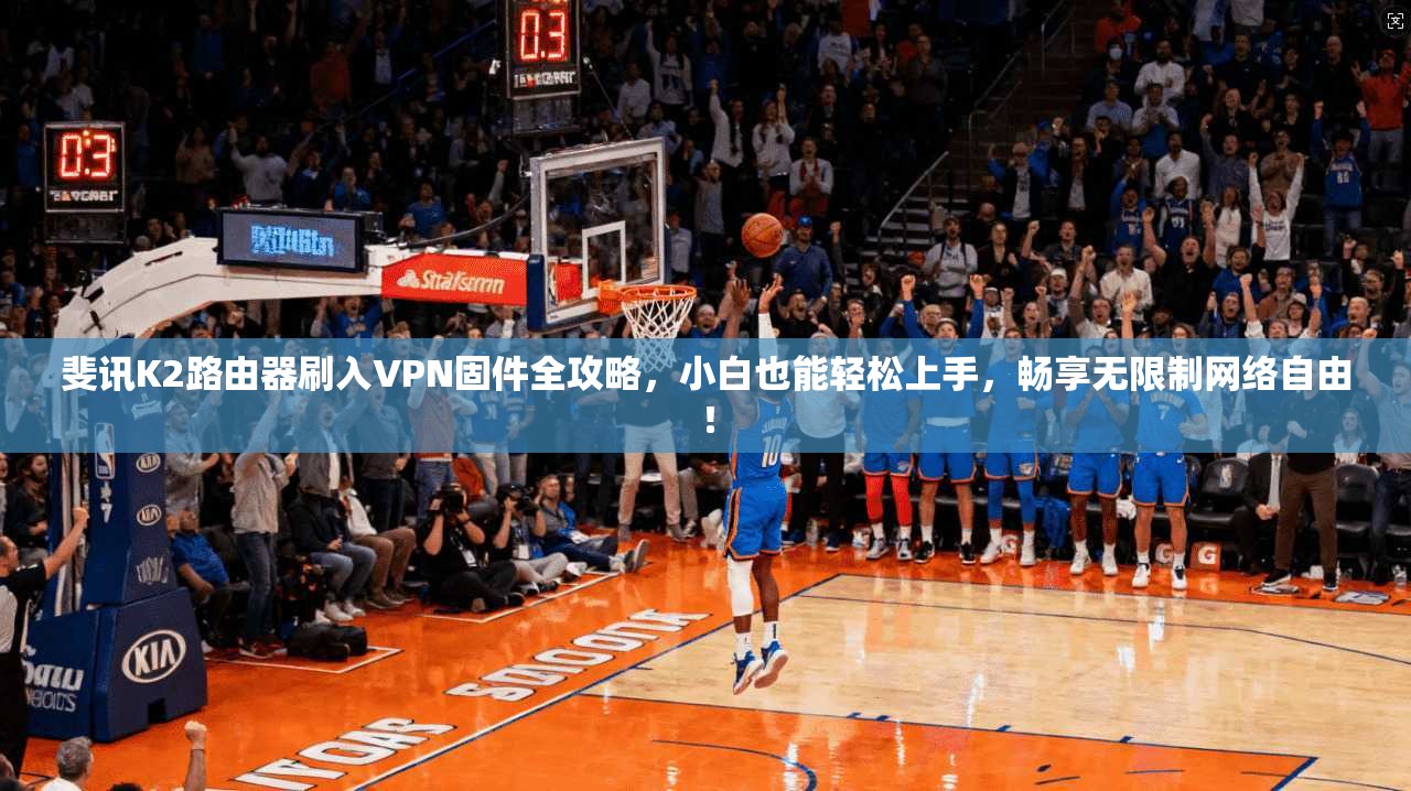 斐讯K2路由器刷入VPN固件全攻略,小白也能轻松上手,畅享无限制网络自由!