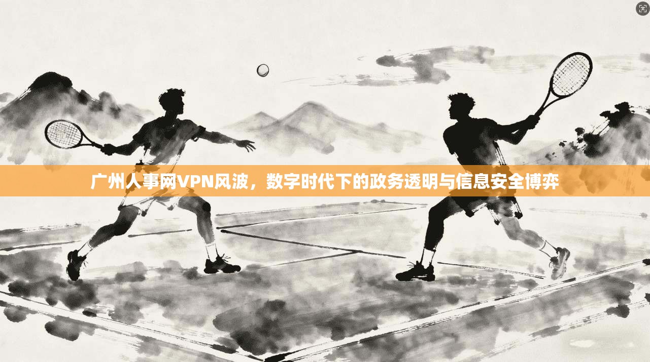 广州人事网VPN风波,数字时代下的政务透明与信息安全博弈