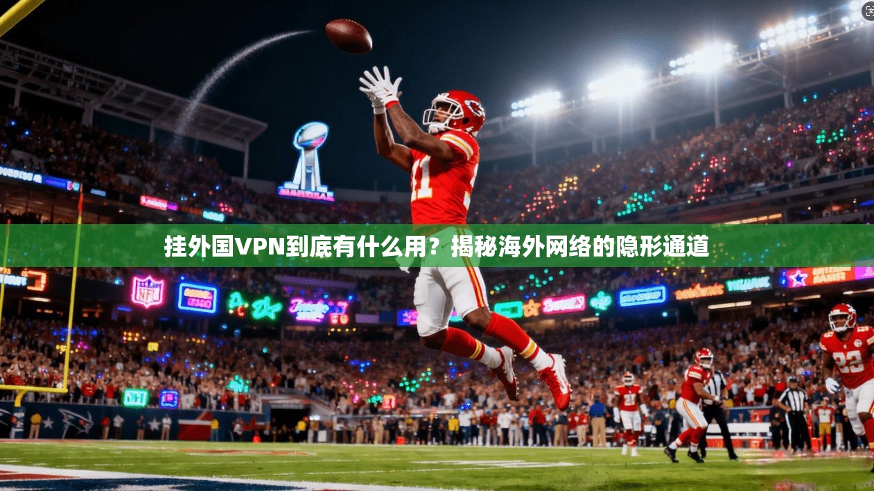 挂外国VPN到底有什么用？揭秘海外网络的隐形通道