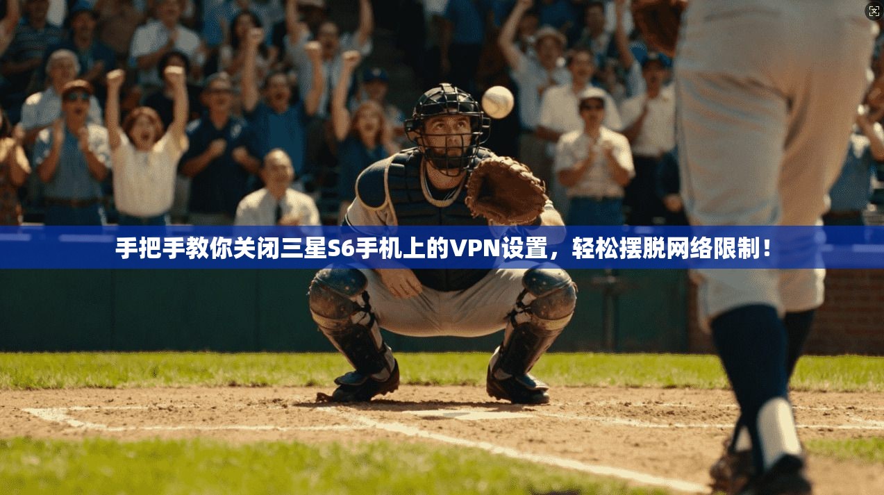 手把手教你关闭三星S6手机上的VPN设置，轻松摆脱网络限制！