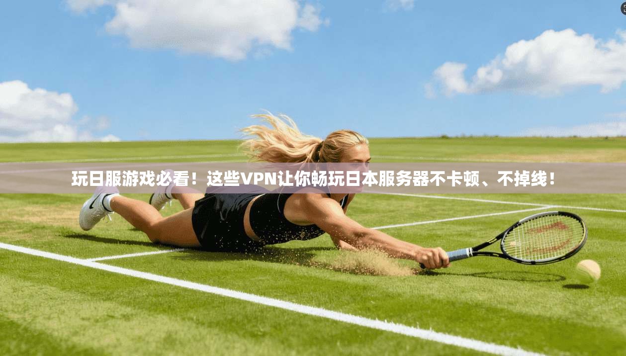 玩日服游戏必看！这些VPN让你畅玩日本服务器不卡顿、不掉线！