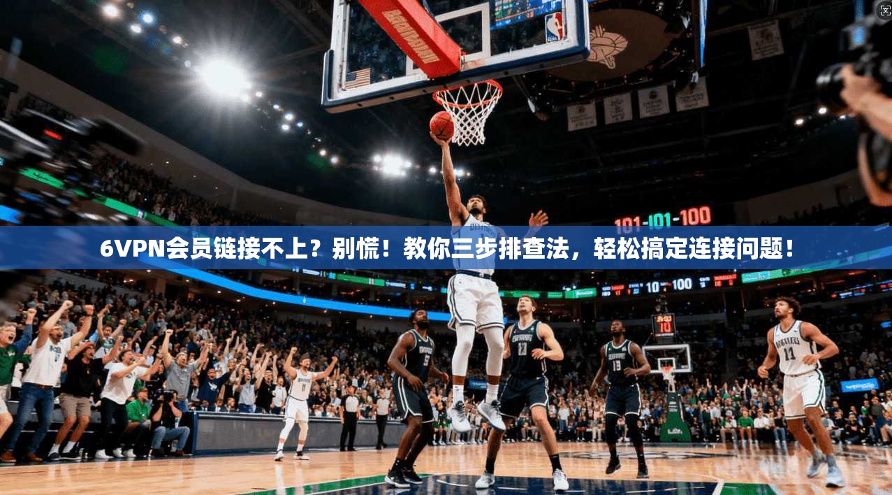 6VPN会员链接不上?别慌!教你三步排查法,轻松搞定连接问题!