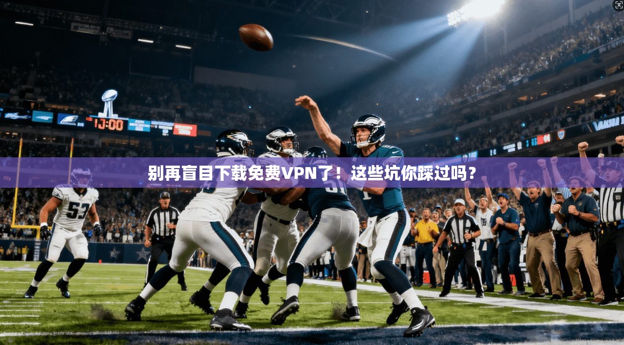 别再盲目下载免费VPN了!这些坑你踩过吗?
