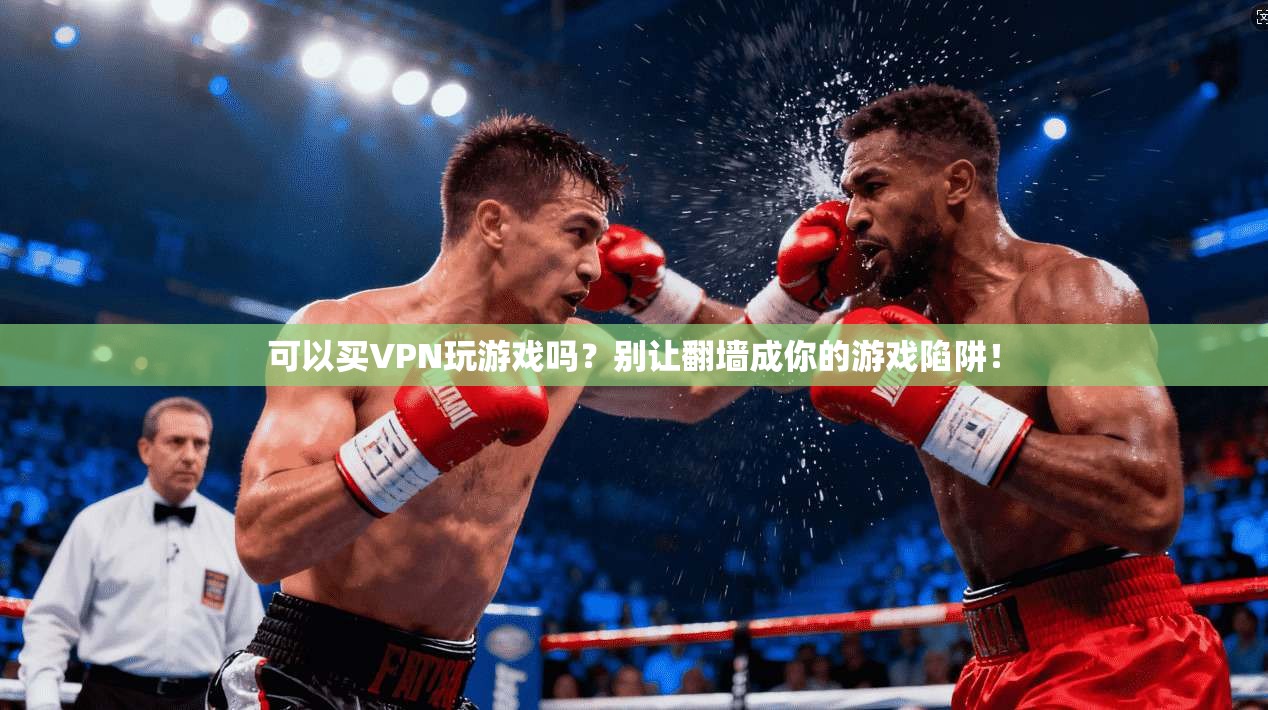 可以买VPN玩游戏吗?别让翻墙成你的游戏陷阱!