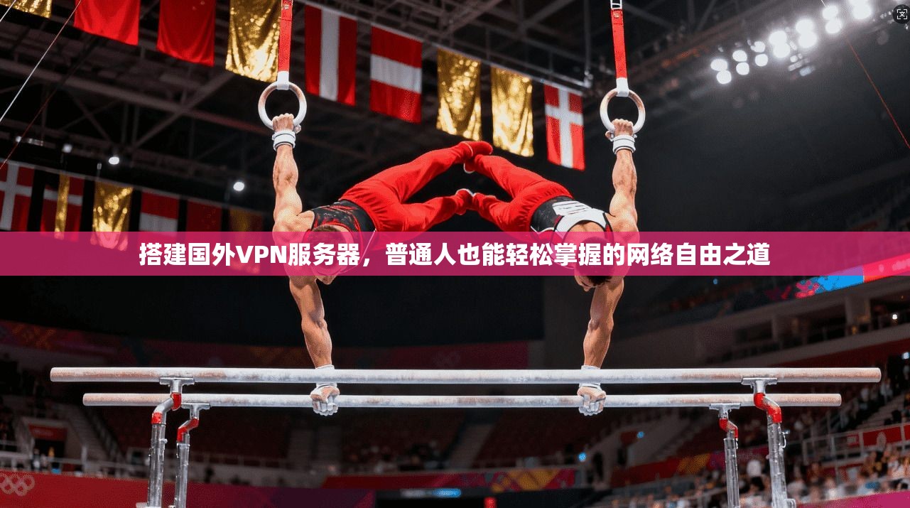 搭建国外VPN服务器,普通人也能轻松掌握的网络自由之道