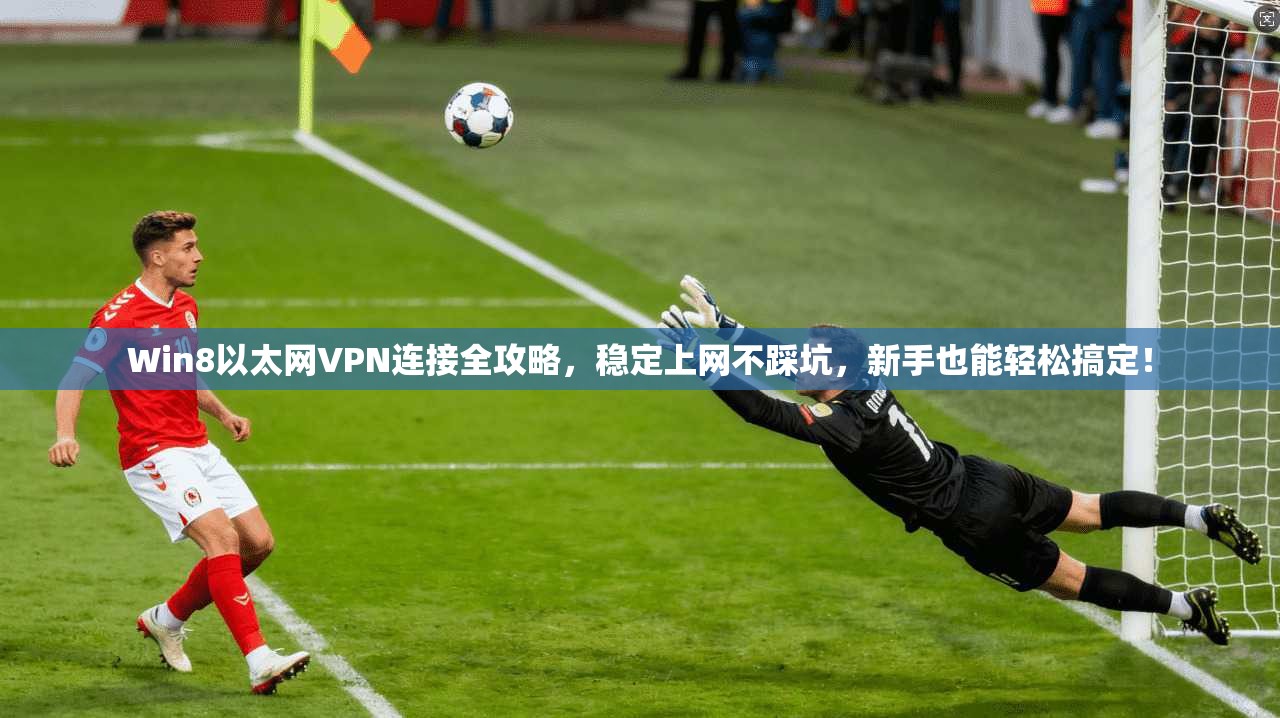 Win8以太网VPN连接全攻略，稳定上网不踩坑，新手也能轻松搞定！