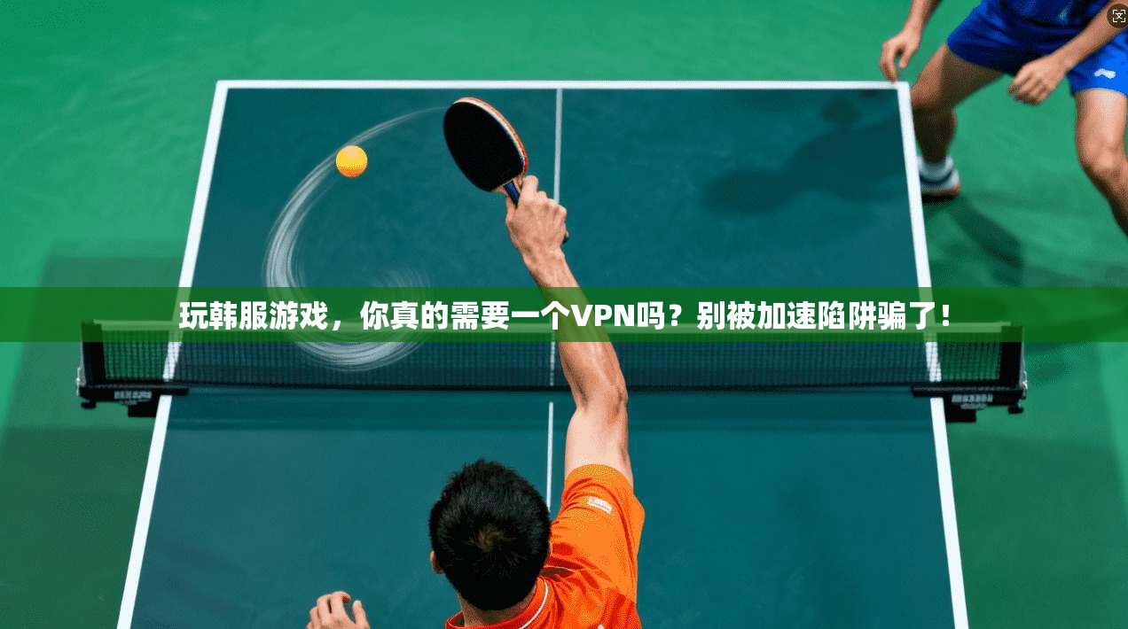 玩韩服游戏,你真的需要一个VPN吗?别被加速陷阱骗了!