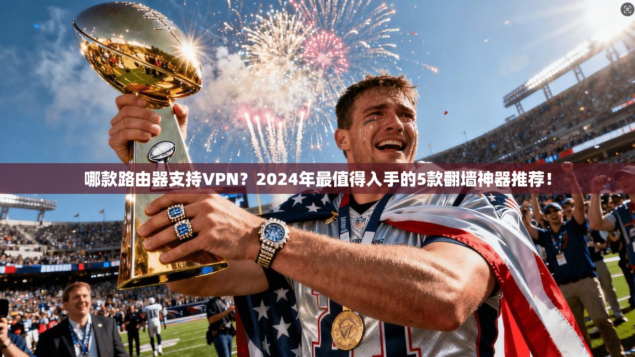 哪款路由器支持VPN?2024年最值得入手的5款翻墙神器推荐!
