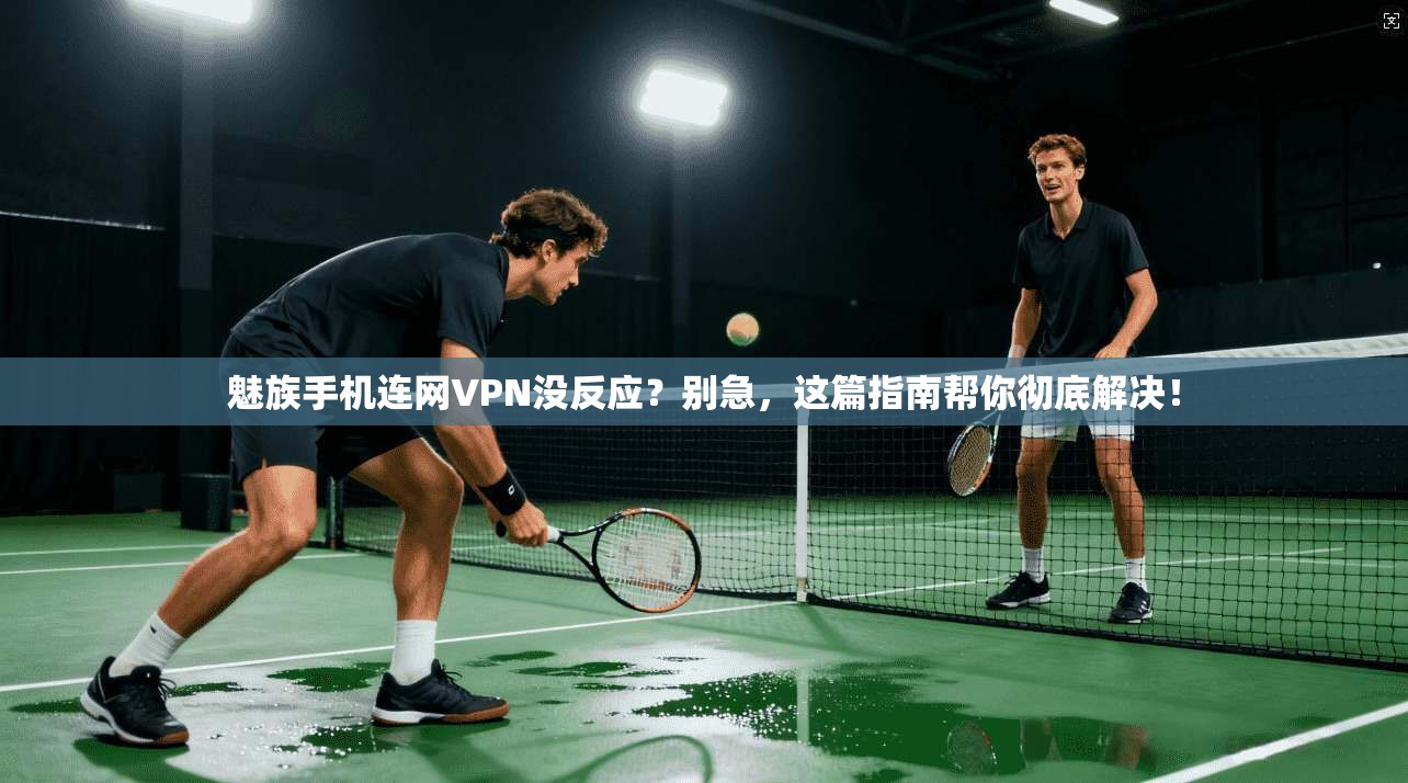 魅族手机连网VPN没反应?别急,这篇指南帮你彻底解决!