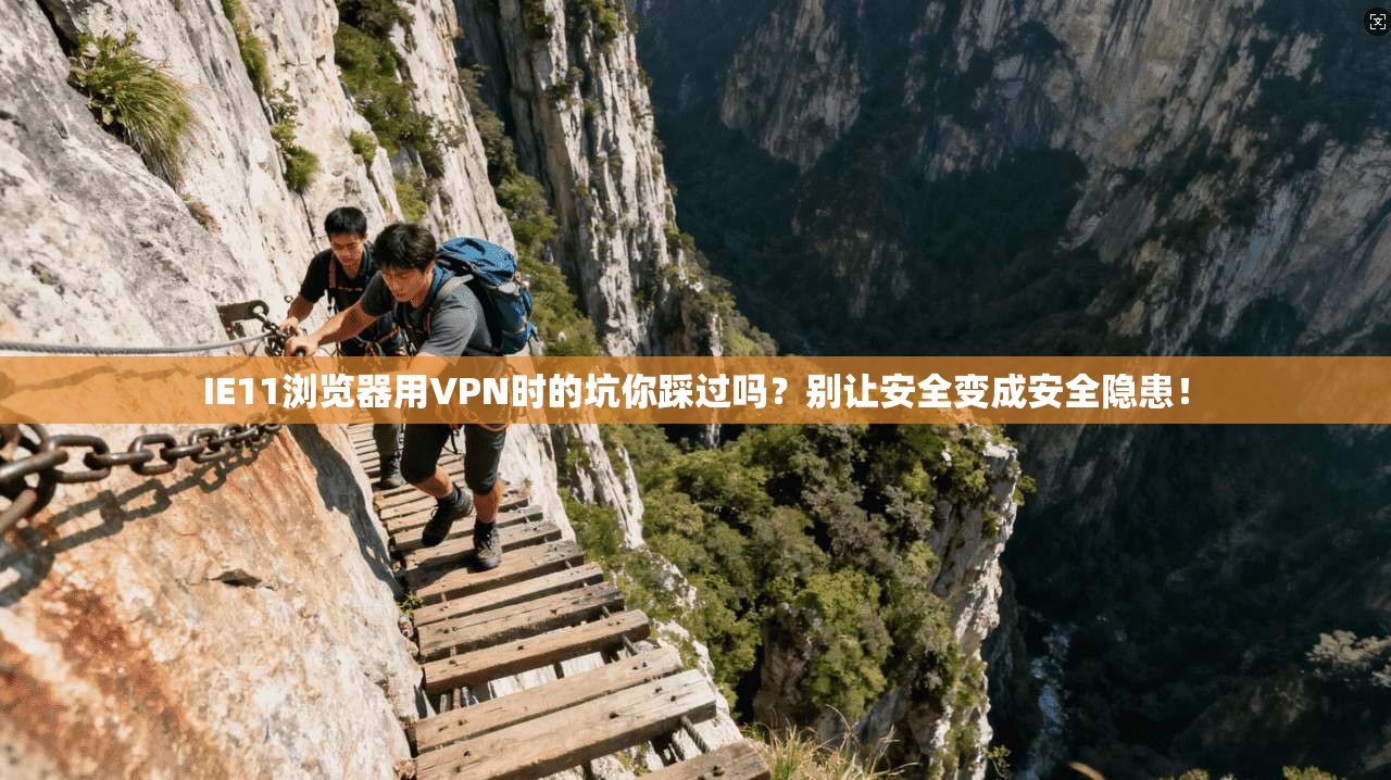 IE11浏览器用VPN时的坑你踩过吗?别让安全变成安全隐患!