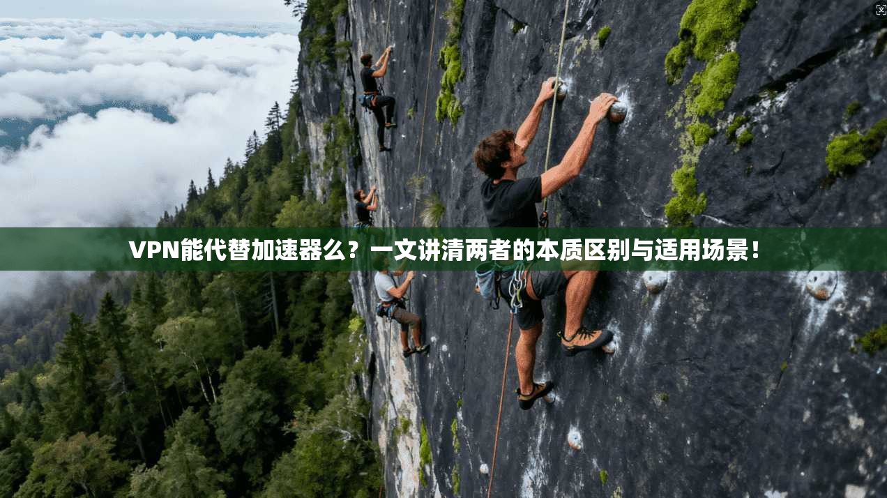 VPN能代替加速器么?一文讲清两者的本质区别与适用场景!