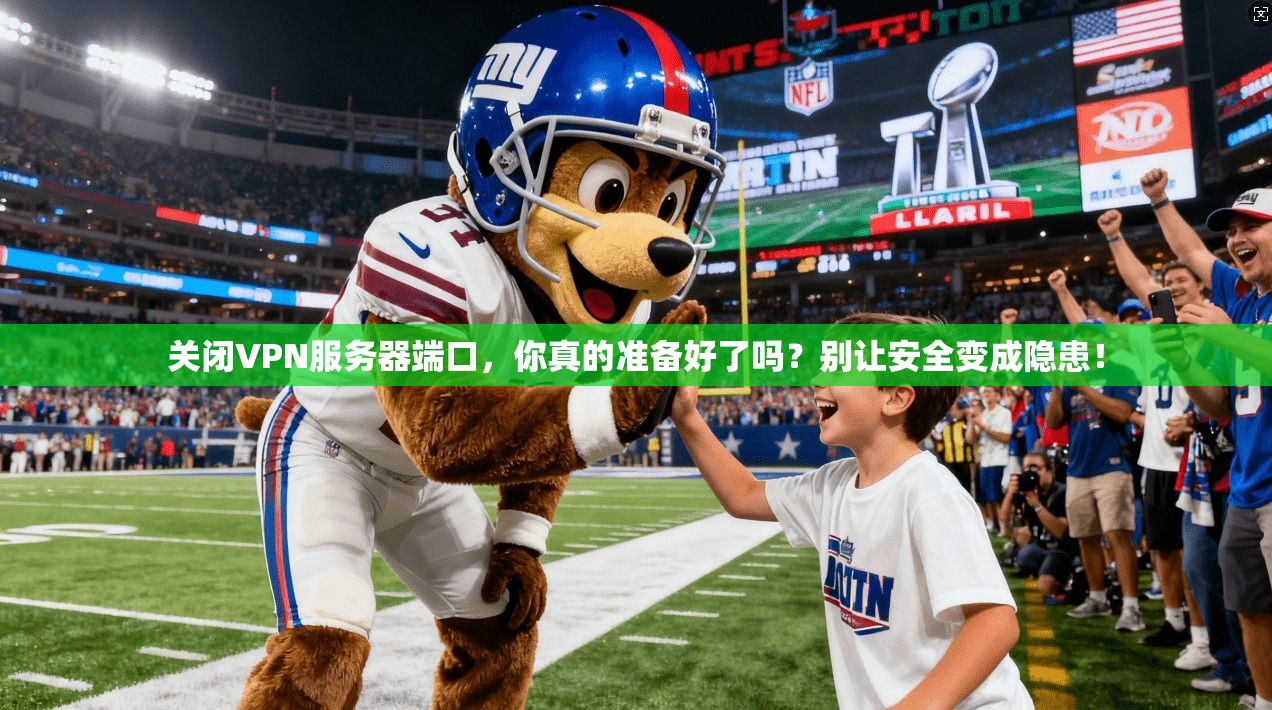 关闭VPN服务器端口,你真的准备好了吗?别让安全变成隐患!