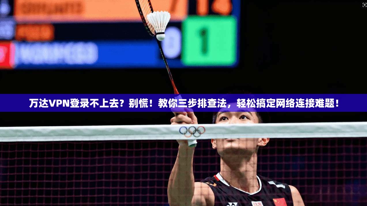 万达VPN登录不上去?别慌!教你三步排查法,轻松搞定网络连接难题!