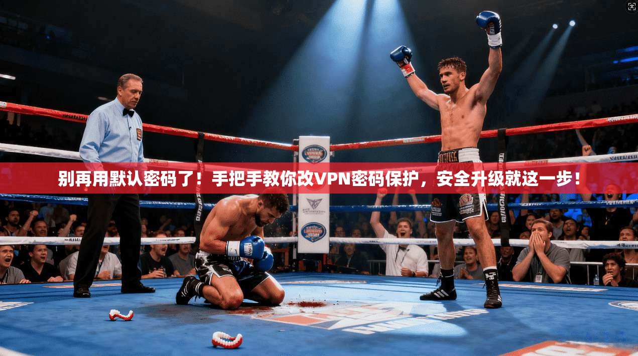 别再用默认密码了!手把手教你改VPN密码保护,安全升级就这一步!