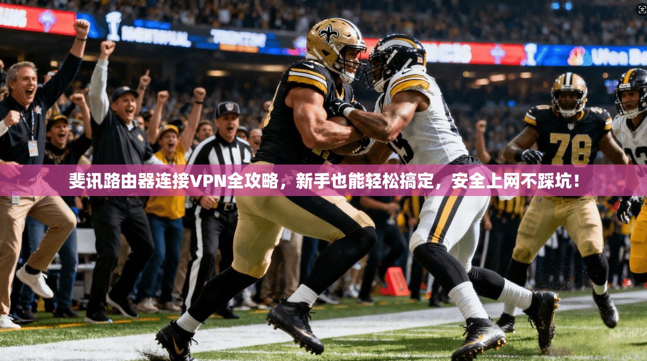 斐讯路由器连接VPN全攻略,新手也能轻松搞定,安全上网不踩坑!