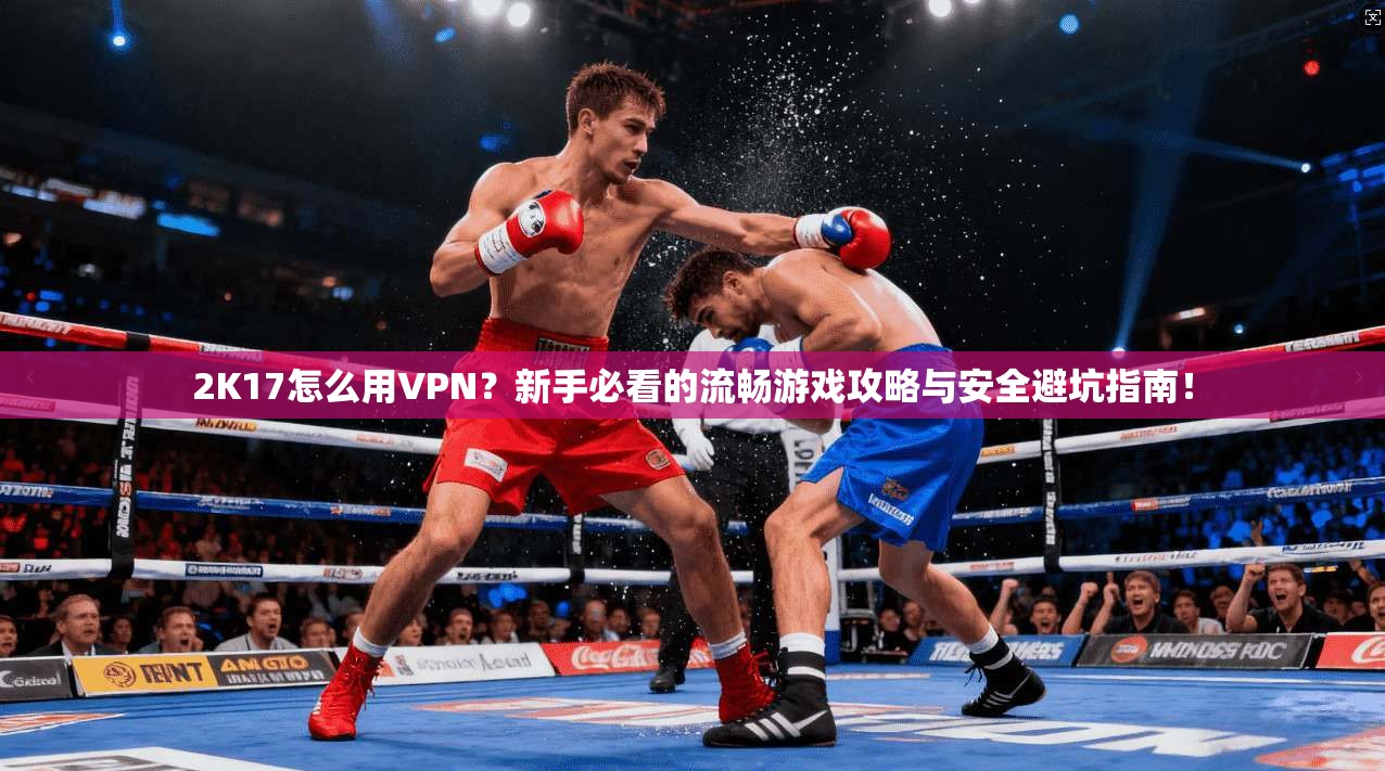 2K17怎么用VPN？新手必看的流畅游戏攻略与安全避坑指南！