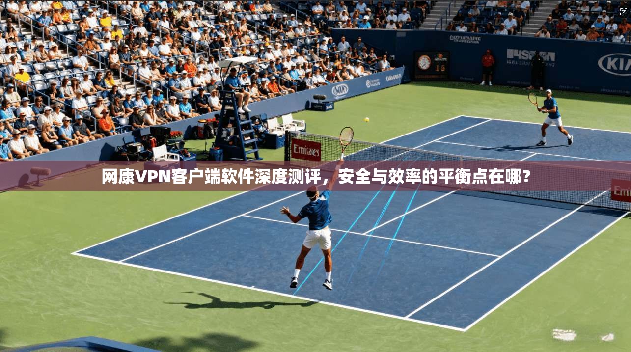网康VPN客户端软件深度测评，安全与效率的平衡点在哪？