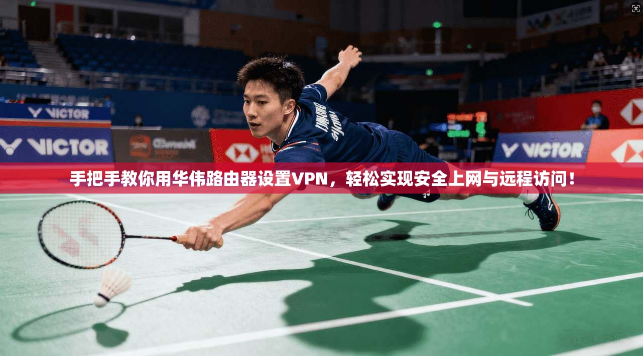 手把手教你用华伟路由器设置VPN，轻松实现安全上网与远程访问！