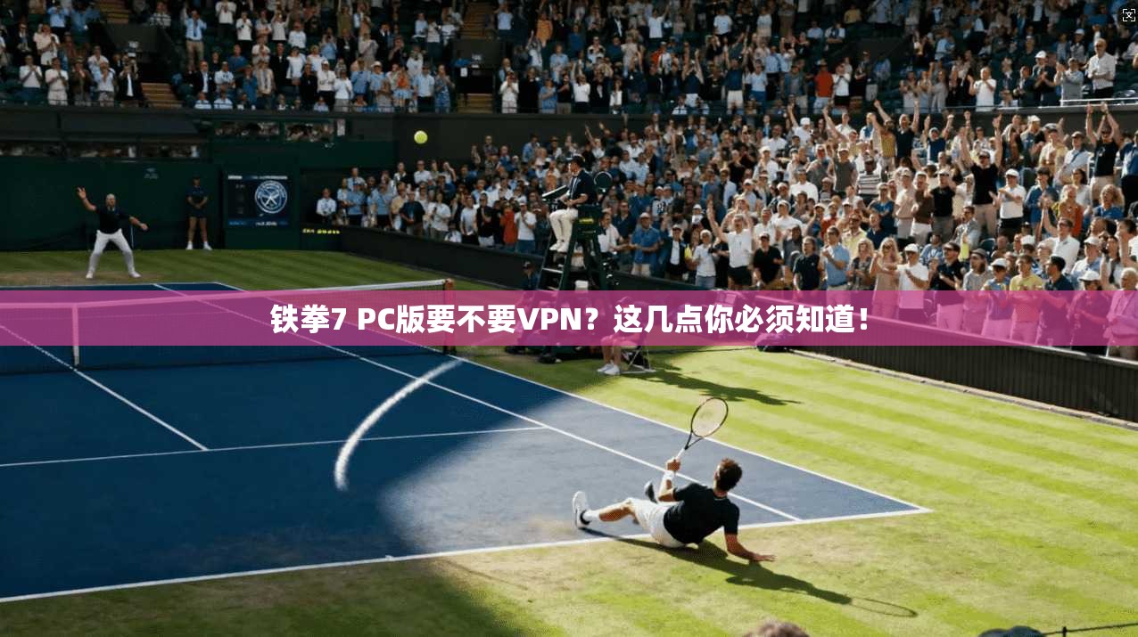 铁拳7 PC版要不要VPN？这几点你必须知道！