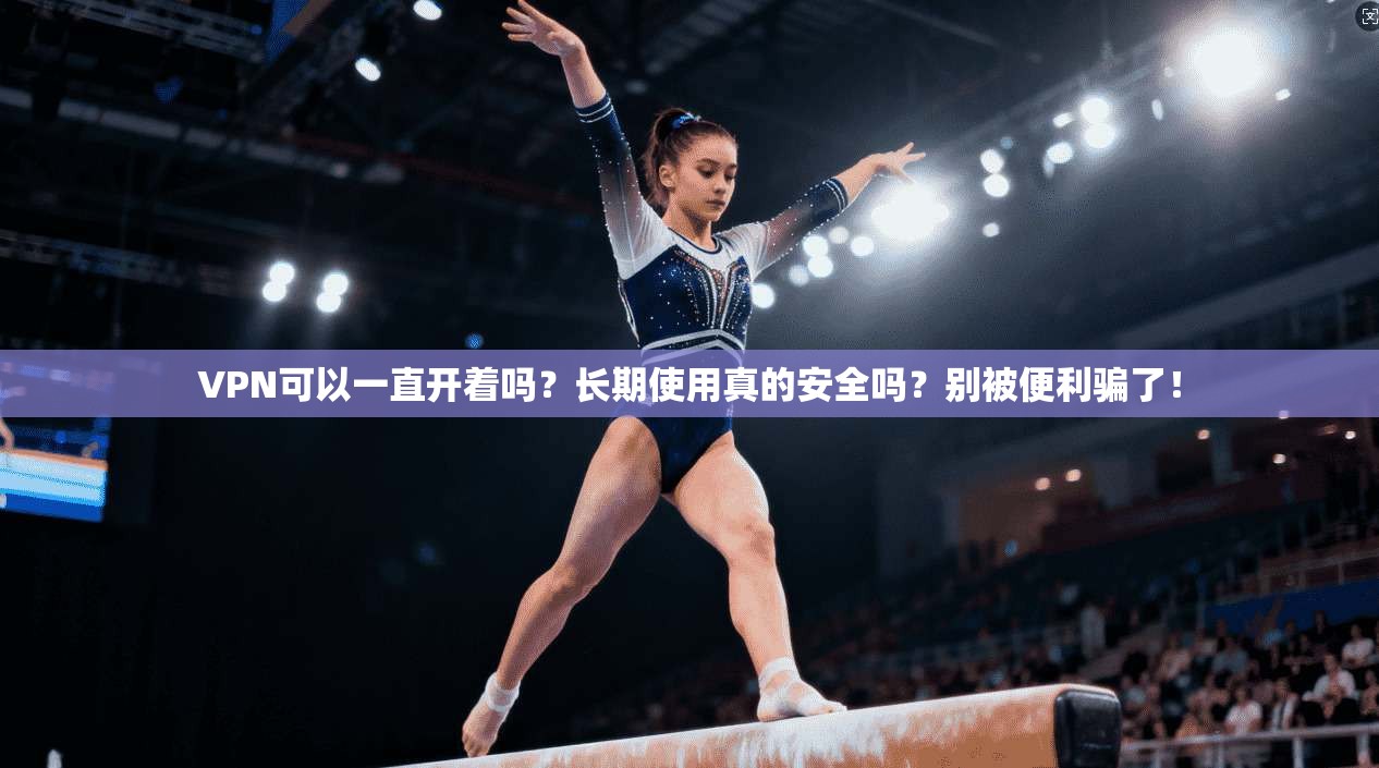 VPN可以一直开着吗？长期使用真的安全吗？别被便利骗了！