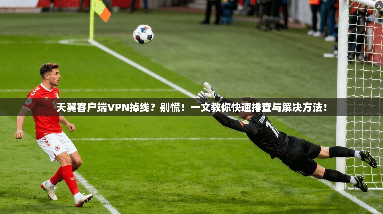 天翼客户端VPN掉线?别慌!一文教你快速排查与解决方法!