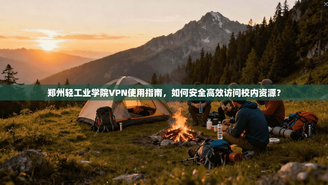 郑州轻工业学院VPN使用指南,如何安全高效访问校内资源?