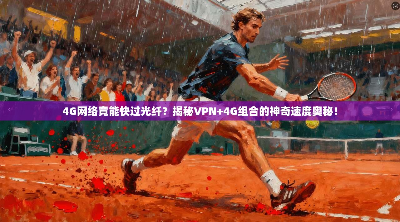 4G网络竟能快过光纤?揭秘VPN+4G组合的神奇速度奥秘!